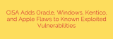CISA Adds Oracle, Windows, Kentico, and Apple Flaws to Known Exploited Vulnerabilities