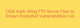 CISA Adds Wing FTP Server Flaw to Known Exploited Vulnerabilities List
