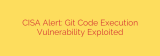 CISA Alert: Git Code Execution Vulnerability Exploited