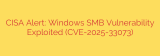 CISA Alert: Windows SMB Vulnerability Exploited (CVE-2025-33073)