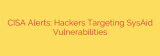 CISA Alerts: Hackers Targeting SysAid Vulnerabilities