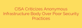 CISA Criticizes Anonymous Infrastructure Body Over Poor Security Practices