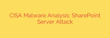 CISA Malware Analysis: SharePoint Server Attack