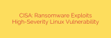 CISA: Ransomware Exploits High-Severity Linux Vulnerability