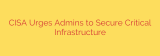 CISA Urges Admins to Secure Critical Infrastructure