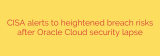 CISA alerts to heightened breach risks after Oracle Cloud security lapse