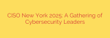 CISO New York 2025: A Gathering of Cybersecurity Leaders