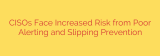 CISOs Face Increased Risk from Poor Alerting and Slipping Prevention