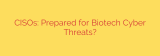 CISOs: Prepared for Biotech Cyber Threats?