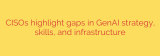 CISOs highlight gaps in GenAI strategy, skills, and infrastructure