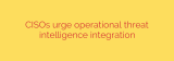 CISOs urge operational threat intelligence integration