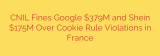 CNIL Fines Google $379M and Shein $175M Over Cookie Rule Violations in France
