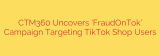 CTM360 Uncovers ‘FraudOnTok’ Campaign Targeting TikTok Shop Users