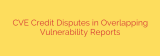 CVE Credit Disputes in Overlapping Vulnerability Reports