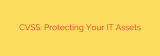 CVSS: Protecting Your IT Assets