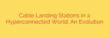 Cable Landing Stations in a Hyperconnected World: An Evolution