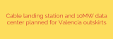 Cable landing station and 10MW data center planned for Valencia outskirts