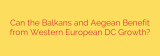 Can the Balkans and Aegean Benefit from Western European DC Growth?