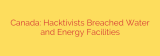 Canada: Hacktivists Breached Water and Energy Facilities