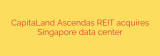 CapitaLand Ascendas REIT acquires Singapore data center