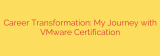 Career Transformation: My Journey with VMware Certification