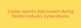 Cartier reports data breach during fashion industry cyberattacks