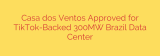 Casa dos Ventos Approved for TikTok-Backed 300MW Brazil Data Center