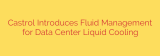 Castrol Introduces Fluid Management for Data Center Liquid Cooling