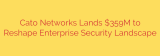Cato Networks Lands $359M to Reshape Enterprise Security Landscape