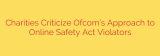 Charities Criticize Ofcom’s Approach to Online Safety Act Violators