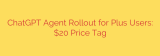 ChatGPT Agent Rollout for Plus Users: $20 Price Tag