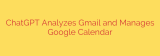 ChatGPT Analyzes Gmail and Manages Google Calendar