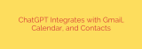 ChatGPT Integrates with Gmail, Calendar, and Contacts