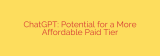 ChatGPT: Potential for a More Affordable Paid Tier