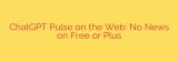 ChatGPT Pulse on the Web: No News on Free or Plus