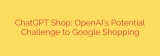 ChatGPT Shop: OpenAI’s Potential Challenge to Google Shopping