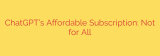 ChatGPT’s Affordable Subscription: Not for All