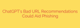 ChatGPT’s Bad URL Recommendations Could Aid Phishing