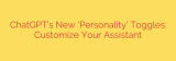 ChatGPT’s New ‘Personality’ Toggles: Customize Your Assistant