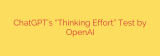 ChatGPT’s “Thinking Effort” Test by OpenAI