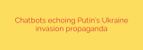 Chatbots echoing Putin’s Ukraine invasion propaganda