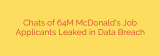 Chats of 64M McDonald’s Job Applicants Leaked in Data Breach