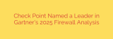 Check Point Named a Leader in Gartner’s 2025 Firewall Analysis