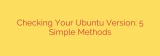 Checking Your Ubuntu Version: 5 Simple Methods