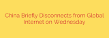 China Briefly Disconnects from Global Internet on Wednesday