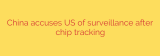 China accuses US of surveillance after chip tracking