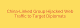 China-Linked Group Hijacked Web Traffic to Target Diplomats