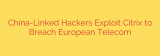 China-Linked Hackers Exploit Citrix to Breach European Telecom