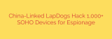 China-Linked LapDogs Hack 1,000+ SOHO Devices for Espionage