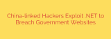 China-linked Hackers Exploit .NET to Breach Government Websites